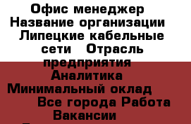 Офис-менеджер › Название организации ­ Липецкие кабельные сети › Отрасль предприятия ­ Аналитика › Минимальный оклад ­ 13 000 - Все города Работа » Вакансии   . Башкортостан респ.